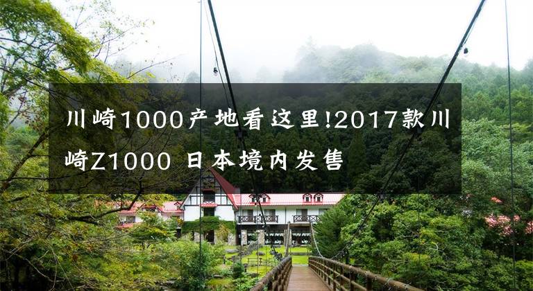 川崎1000产地看这里!2017款川崎Z1000 日本境内发售