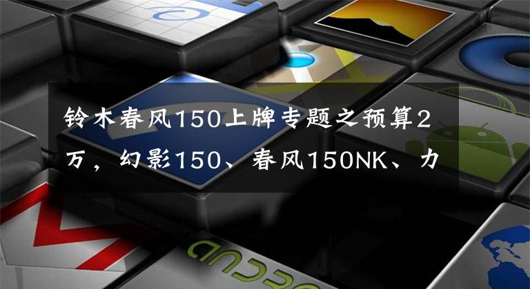 铃木春风150上牌专题之预算2万,幻影150、春风150NK、力帆KPT200和铃木GSX150怎么选?
