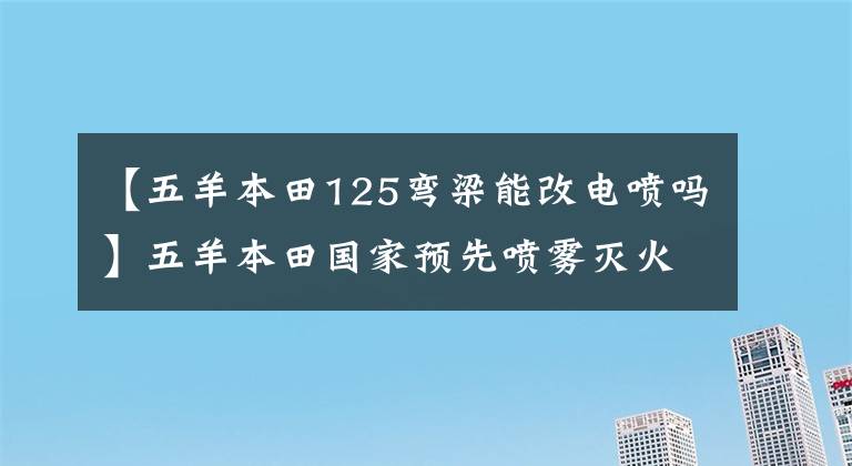 【五羊本田125弯梁能改电喷吗】五羊本田国家预先喷雾灭火剑125上市！