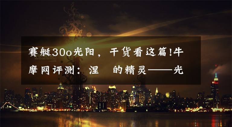 赛艇30o光阳，干货看这篇!牛摩网评测：涅槃的精灵——光阳赛艇300ABS