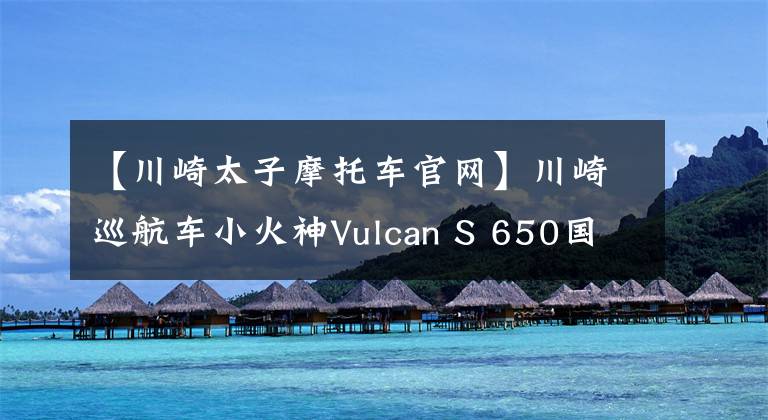 【川崎太子摩托车官网】川崎巡航车小火神Vulcan S 650国内即将上市
