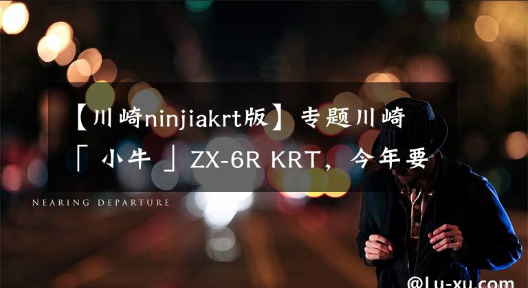 【川崎ninjiakrt版】专题川崎「 小牛 」ZX-6R KRT,今年要引进?