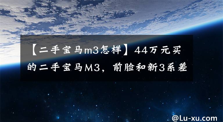 【二手宝马m3怎样】44万元买的二手宝马M3,前脸和新3系差不多,装修一般,但4秒就能破100。