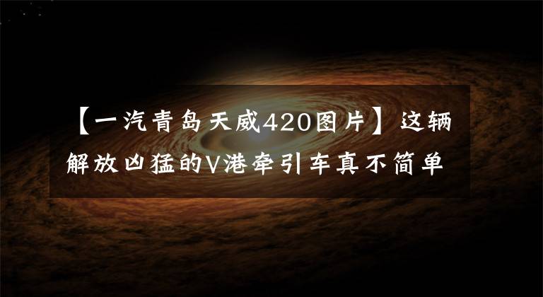 【一汽青岛天威420图片】这辆解放凶猛的V港牵引车真不简单。AMT还有独立空调。