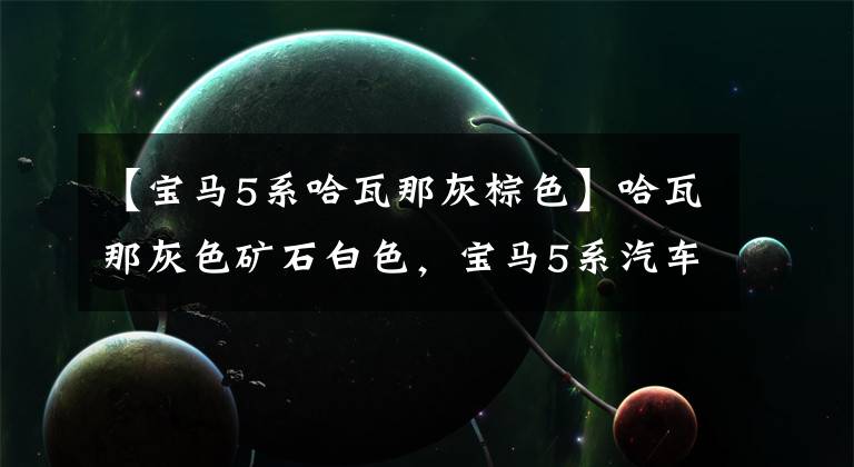 【宝马5系哈瓦那灰棕色】哈瓦那灰色矿石白色,宝马5系汽车油漆翻新,车主:拆的太疼了。