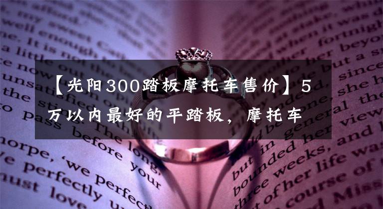 【光阳300踏板摩托车售价】5万以内最好的平踏板,摩托车是哪一款?