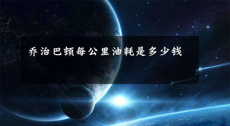乔治巴顿每公里油耗是多少钱