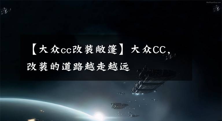 【大众cc改装敞篷】大众CC,改装的道路越走越远