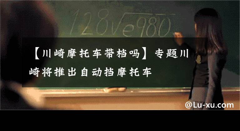 【川崎摩托车带档吗】专题川崎将推出自动挡摩托车