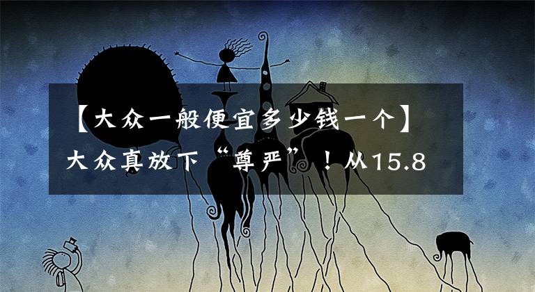 【大众一般便宜多少钱一个】大众真放下“尊严”！从15.89万跌至12.69万，30天卖11089辆