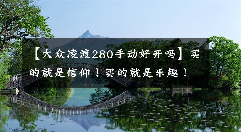 【大众凌渡280手动好开吗】买的就是信仰!买的就是乐趣!提大众凌渡280手动舒适版