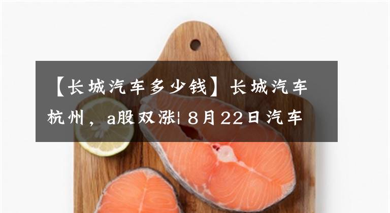 【长城汽车多少钱】长城汽车杭州，a股双涨| 8月22日汽车制造商上市公司股价日报