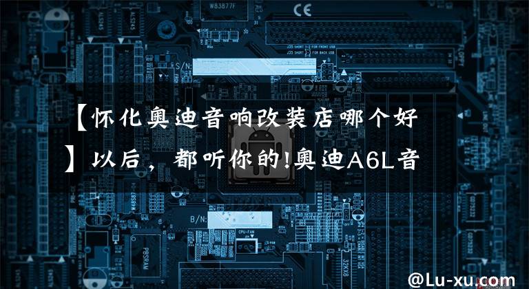 【怀化奥迪音响改装店哪个好】以后，都听你的!奥迪A6L音响升级8音度X3S DSP ，怀化加美汽车