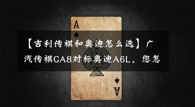 【吉利传祺和奥迪怎么选】广汽传祺GA8对标奥迪A6L,您怎么看?