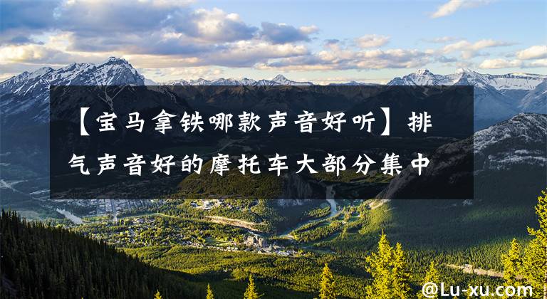 【宝马拿铁哪款声音好听】排气声音好的摩托车大部分集中在890年代，宝马本田不是第一名
