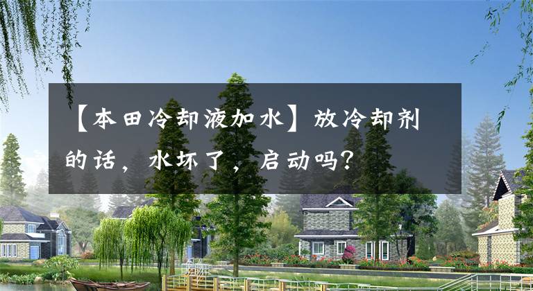 【本田冷却液加水】放冷却剂的话，水坏了，启动吗？