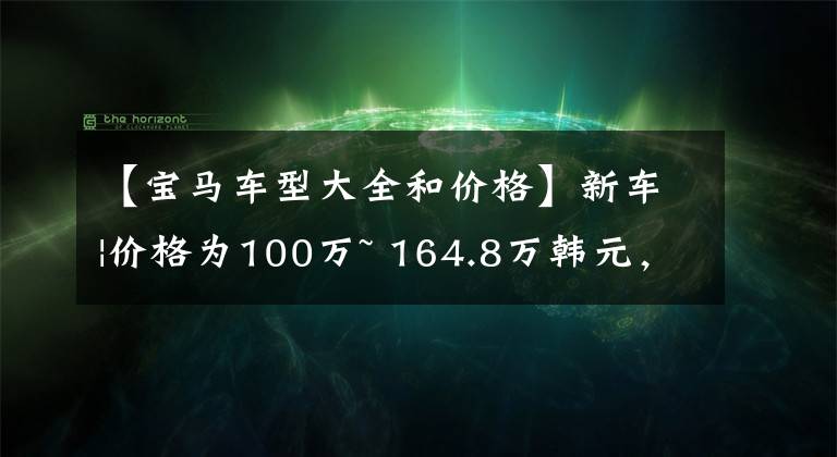 【宝马车型大全和价格】新车|价格为100万~ 164.8万韩元,宝马X7款车型上市,增加远程启动