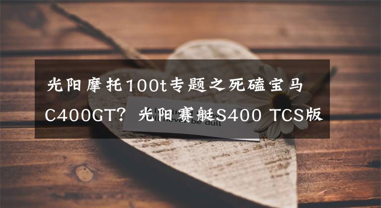 光阳摩托100t专题之死磕宝马C400GT?光阳赛艇S400 TCS版即将上市