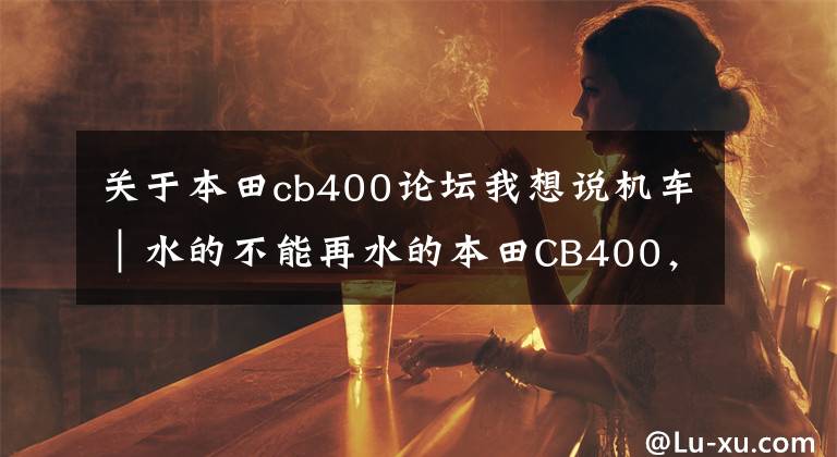 关于本田cb400论坛我想说机车｜水的不能再水的本田CB400，诸多摩友奉为“神车”