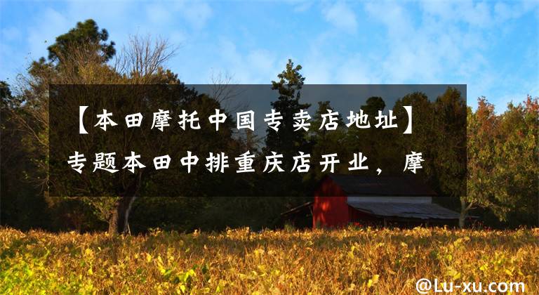 【本田摩托中国专卖店地址】专题本田中排重庆店开业,摩帮大戏才开始