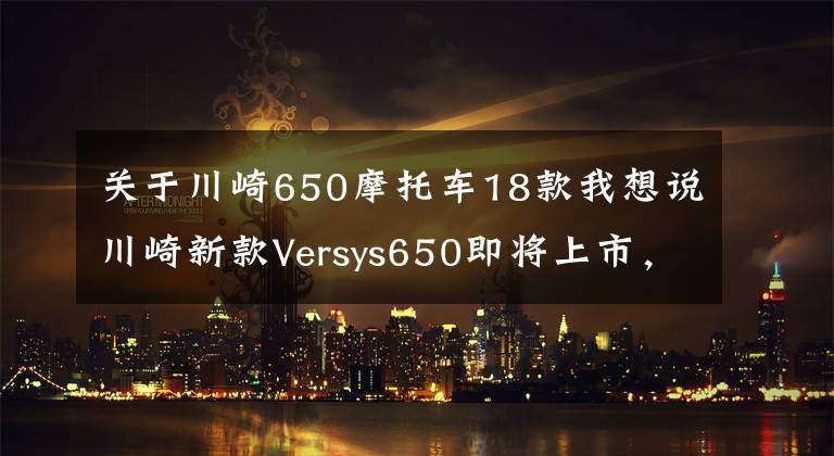 关于川崎650摩托车18款我想说川崎新款Versys650即将上市，售价85500元起