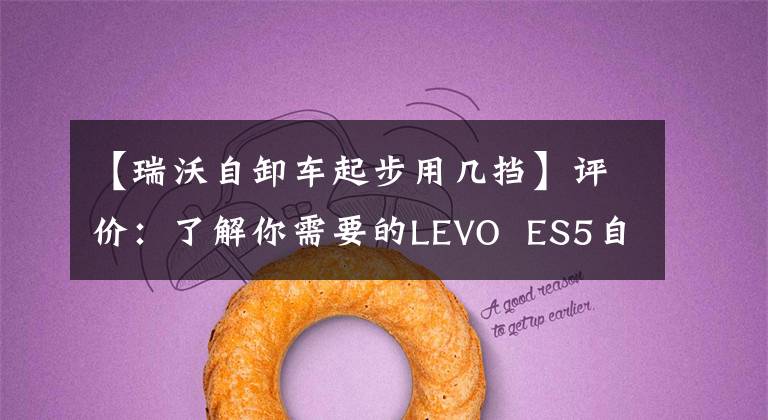 【瑞沃自卸车起步用几挡】评价：了解你需要的LEVO  ES5自卸车的真功夫|卡车的朋友网络