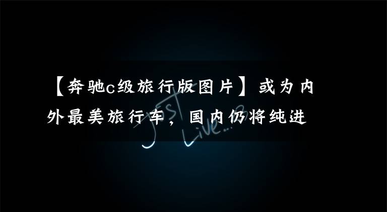 【奔驰c级旅行版图片】或为内外最美旅行车,国内仍将纯进口,奔驰全新C级旅行车测评