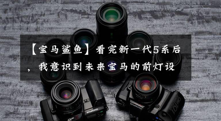 【宝马鲨鱼】看完新一代5系后,我意识到未来宝马的前灯设计趋势是这样的。