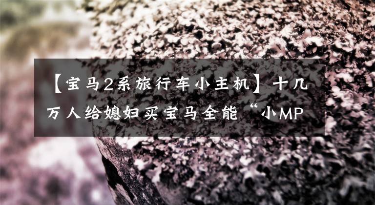 【宝马2系旅行车小主机】十几万人给媳妇买宝马全能“小MPV”220 I,不能放手。