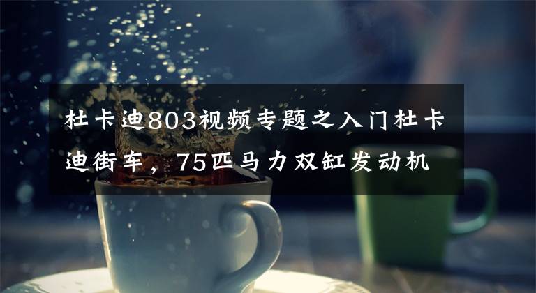 杜卡迪803视频专题之入门杜卡迪街车，75匹马力双缸发动机，十万元售价竟然还是风冷