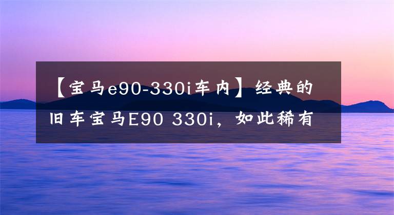 【宝马e90-330i车内】经典的旧车宝马E90 330i，如此稀有。10%以上，谈谈一年来玩什么感觉吧。