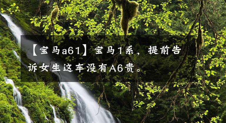 【宝马a61】宝马1系,提前告诉女生这车没有A6贵。