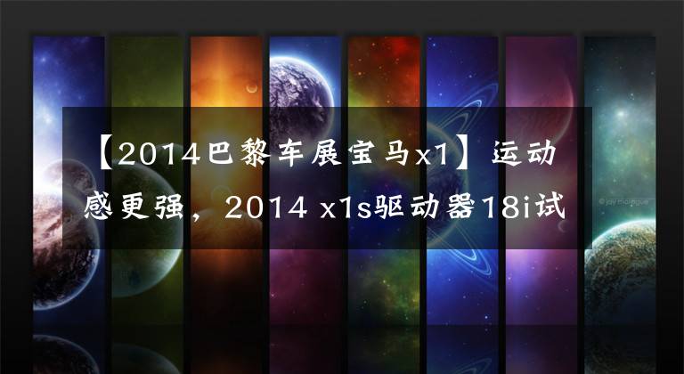 【2014巴黎车展宝马x1】运动感更强,2014 x1s驱动器18i试车