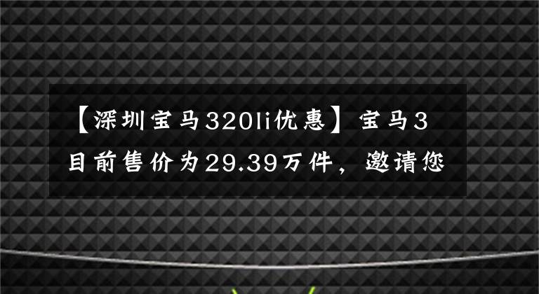 【深圳宝马320li优惠】宝马3目前售价为29.39万件,邀请您用心欣赏