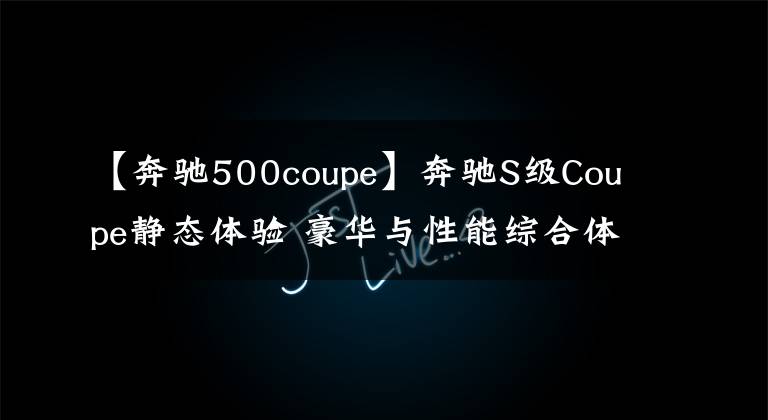 【奔驰500coupe】奔驰S级Coupe静态体验 豪华与性能综合体
