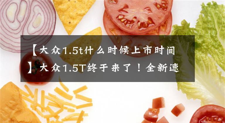 【大众1.5t什么时候上市时间】大众1.5T终于来了!全新速腾6月底上市,动力提升,你会买单吗?