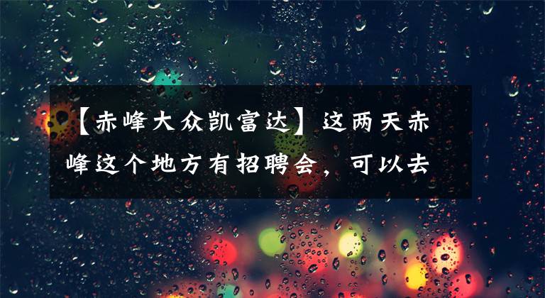 【赤峰大众凯富达】这两天赤峰这个地方有招聘会,可以去看看!