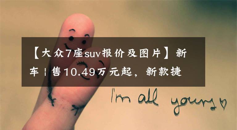 【大众7座suv报价及图片】新车 | 售10.49万元起，新款捷达VS7上市，增新车漆颜色，价格降低