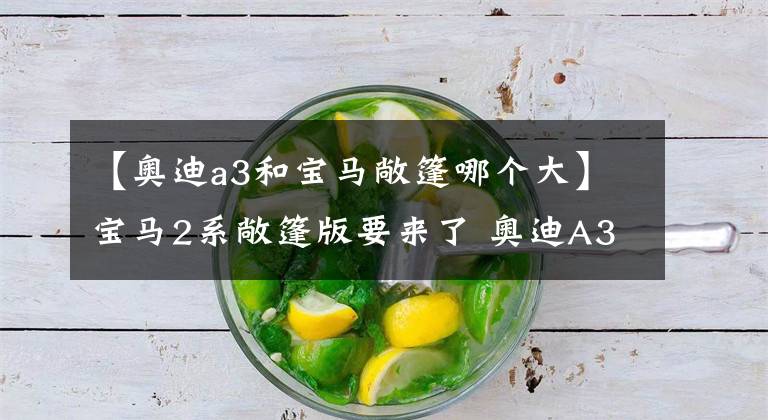 【奥迪a3和宝马敞篷哪个大】宝马2系敞篷版要来了 奥迪A3你扛得住吗