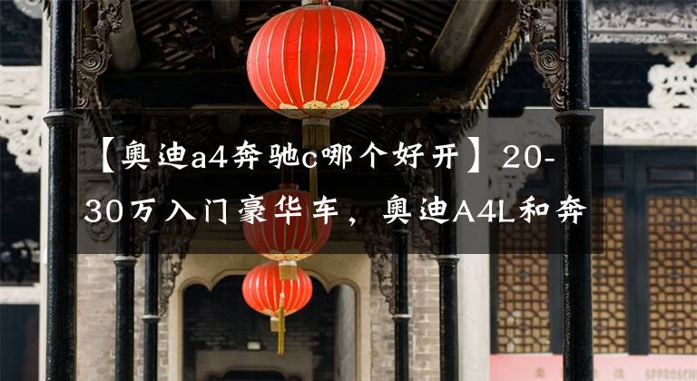 【奥迪a4奔驰c哪个好开】20-30万入门豪华车，奥迪A4L和奔驰C级谁更好？