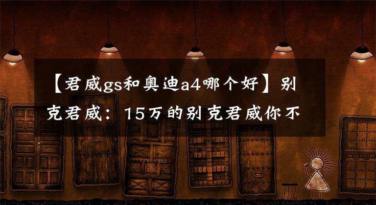 【君威gs和奥迪a4哪个好】别克君威:15万的别克君威你不买?赶紧入手吧