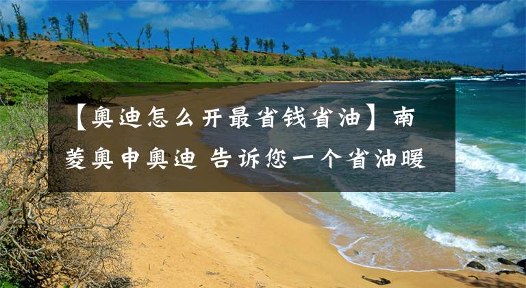 【奥迪怎么开最省钱省油】南菱奥申奥迪 告诉您一个省油暖知识