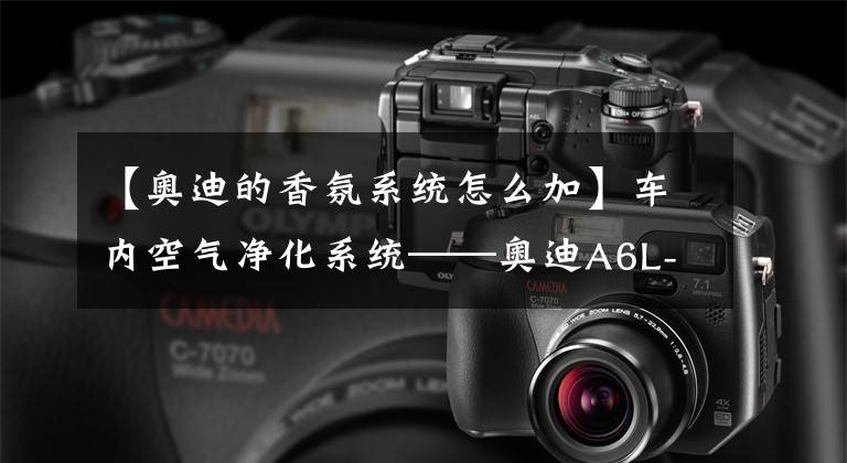 【奥迪的香氛系统怎么加】车内空气净化系统——奥迪A6L-C8无损升级原厂香氛负离子