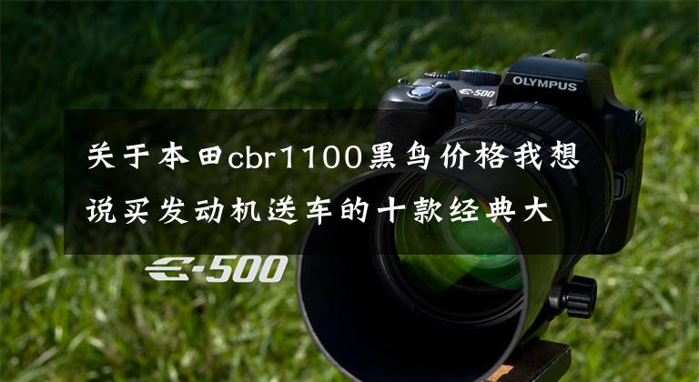 关于本田cbr1100黑鸟价格我想说买发动机送车的十款经典大排摩托