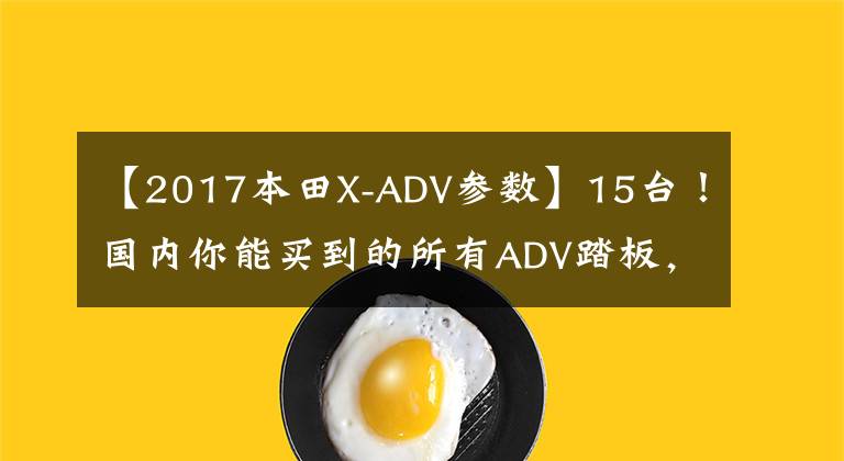【2017本田X-ADV参数】15台！国内你能买到的所有ADV踏板，国产合资进口一网打尽
