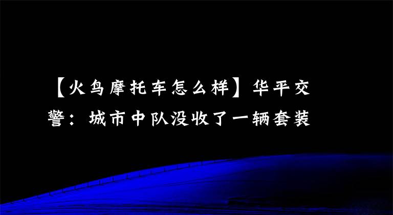 【火鸟摩托车怎么样】华平交警：城市中队没收了一辆套装摩托车