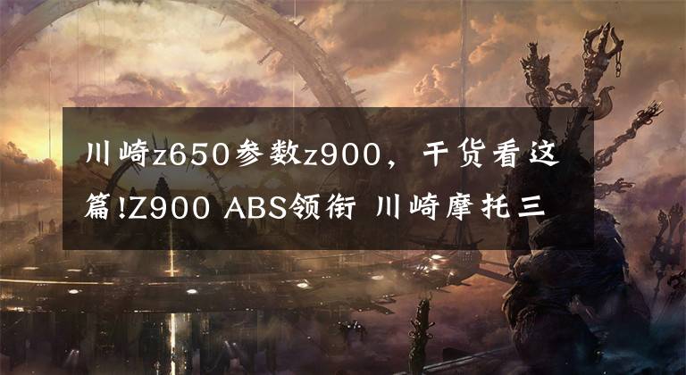 川崎z650参数z900,干货看这篇!Z900 ABS领衔 川崎摩托三款新车型上市