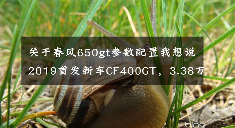 关于春风650gt参数配置我想说2019首发新车CF400GT，3.38万售价您觉得咋样？曝光650GT参数