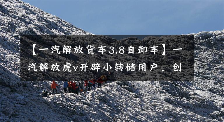 【一汽解放货车3.8自卸车】一汽解放虎v开辟小转储用户，创造富人，赢得新的途径。