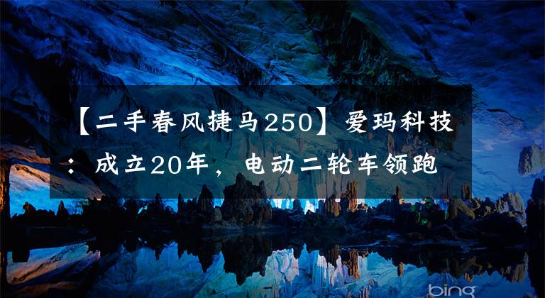 【二手春风捷马250】爱玛科技:成立20年,电动二轮车领跑者,与雅迪形成“两强争霸”